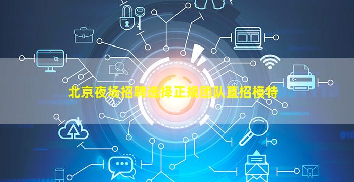 北京夜场招聘选择正规团队直招模特